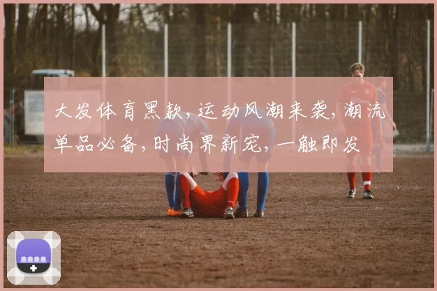 大发体育黑款,运动风潮来袭,潮流单品必备,时尚界新宠,一触即发