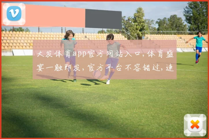 大发体育app官方网站入口,体育盛宴一触即发,官方平台不容错过,速来体验