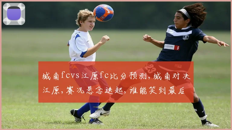 城南fcvs江原fc比分预测,城南对决江原,赛况悬念迭起,谁能笑到最后