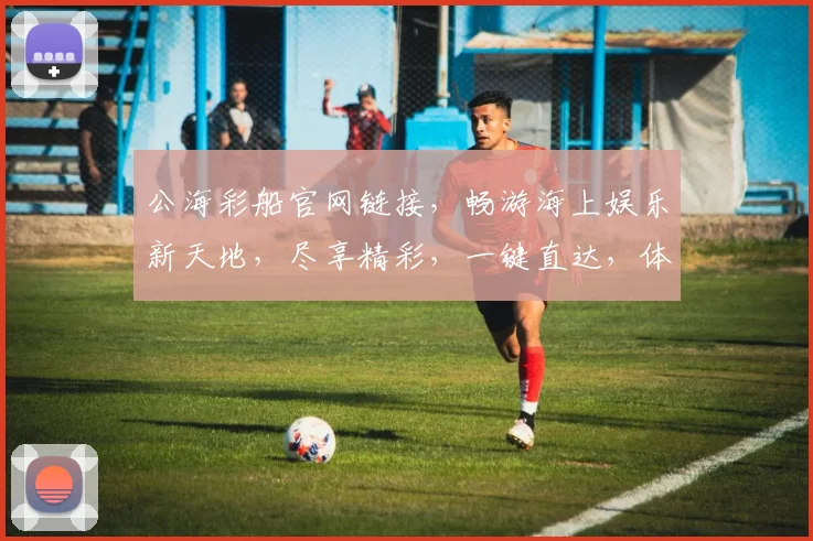 公海彩船官网链接，畅游海上娱乐新天地，尽享精彩，一键直达，体验非凡