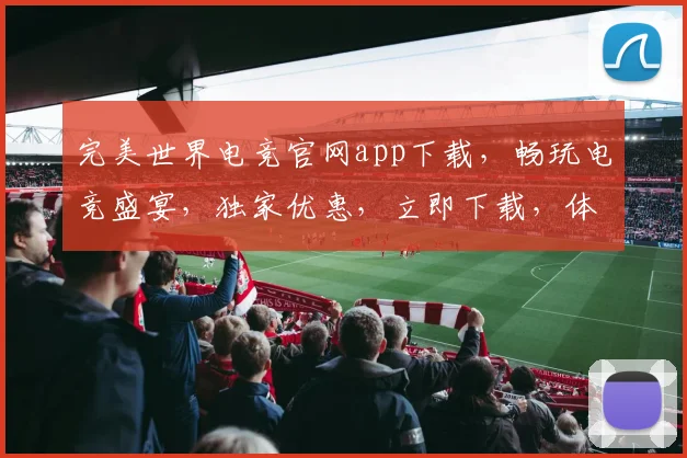 完美世界电竞官网app下载，畅玩电竞盛宴，独家优惠，立即下载，体验不凡
