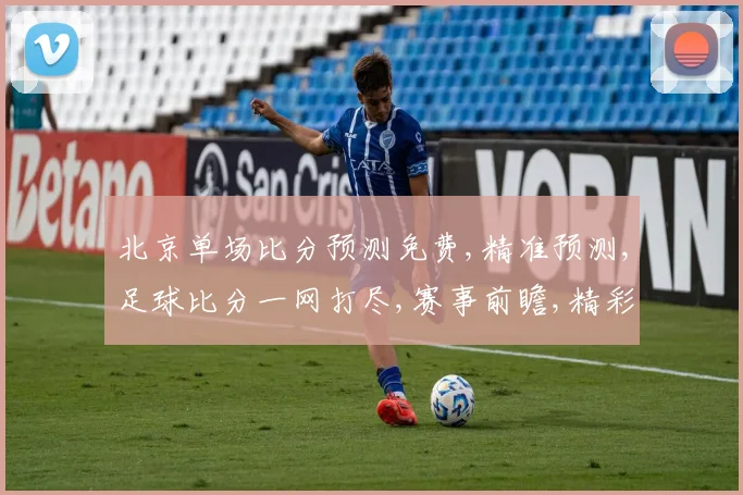 北京单场比分预测免费,精准预测,足球比分一网打尽,赛事前瞻,精彩不容错过,。