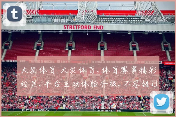 大发体育 大发体育,体育赛事精彩纷呈,平台互动体验升级,不容错过