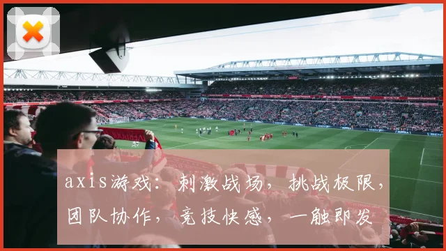 axis游戏：刺激战场，挑战极限，团队协作，竞技快感，一触即发
