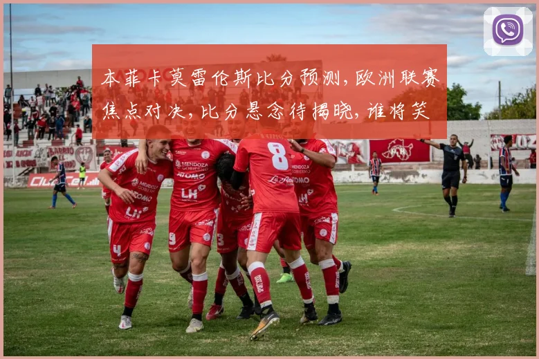 本菲卡莫雷伦斯比分预测,欧洲联赛焦点对决,比分悬念待揭晓,谁将笑到最后